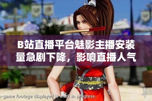 B站直播平臺(tái)魅影主播安裝量急劇下降，影響直播人氣