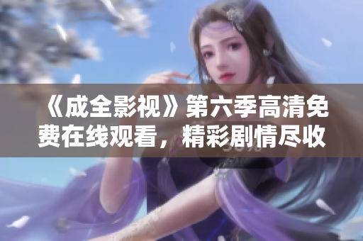 《成全影視》第六季高清免費(fèi)在線觀看，精彩劇情盡收眼底