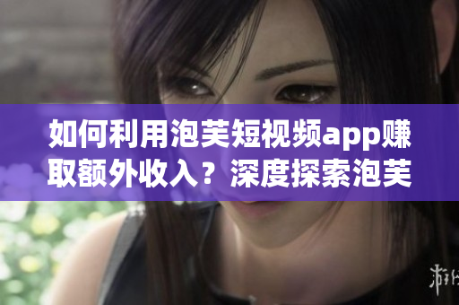如何利用泡芙短視頻app賺取額外收入？深度探索泡芙短視頻app的賺錢機(jī)會(huì)！