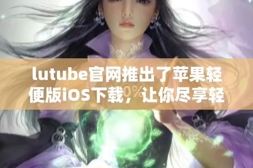 lutube官網(wǎng)推出了蘋果輕便版iOS下載，讓你盡享輕松精彩影音空間