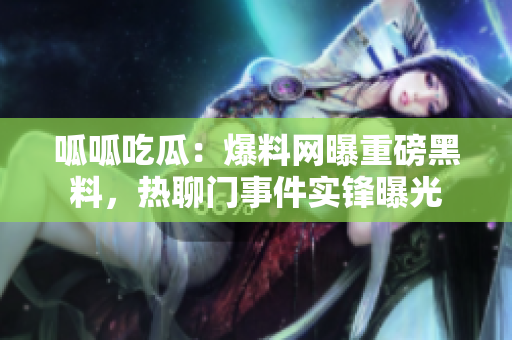 呱呱吃瓜：爆料網(wǎng)曝重磅黑料，熱聊門事件實鋒曝光