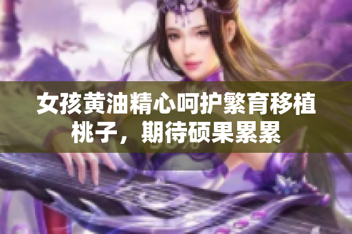 女孩黃油精心呵護(hù)繁育移植桃子，期待碩果累累