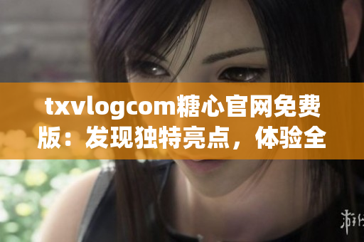 txvlogcom糖心官網(wǎng)免費版：發(fā)現(xiàn)獨特亮點，體驗全新魅力