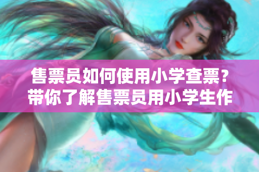 售票員如何使用小學(xué)查票？帶你了解售票員用小學(xué)生作為“武器”查票的奇妙方法
