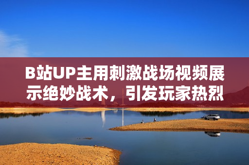 B站UP主用刺激戰(zhàn)場視頻展示絕妙戰(zhàn)術(shù)，引發(fā)玩家熱烈討論