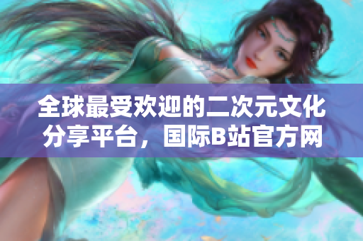 全球最受歡迎的二次元文化分享平臺(tái)，國(guó)際B站官方網(wǎng)站震撼推出!