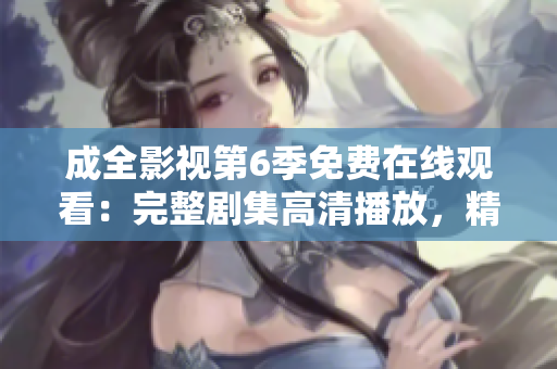 成全影視第6季免費在線觀看：完整劇集高清播放，精彩內(nèi)容盡在成全影視平臺
