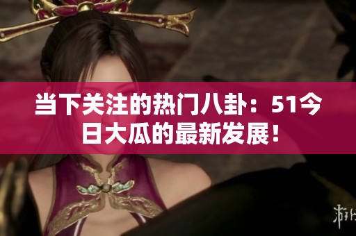 當(dāng)下關(guān)注的熱門八卦：51今日大瓜的最新發(fā)展！