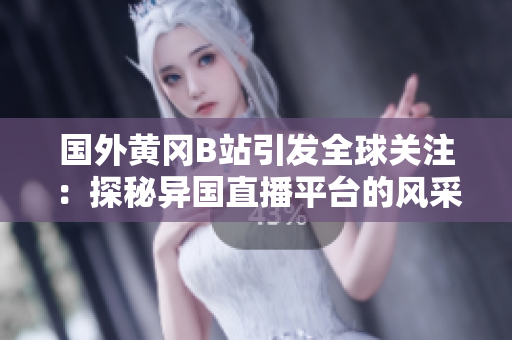 國外黃岡B站引發(fā)全球關(guān)注：探秘異國直播平臺的風采和熱點內(nèi)容