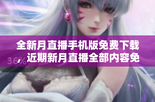 全新月直播手機版免費下載，近期新月直播全部內(nèi)容免費觀看