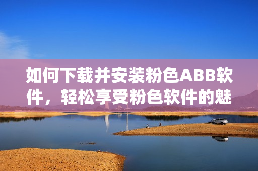 如何下載并安裝粉色ABB軟件，輕松享受粉色軟件的魅力