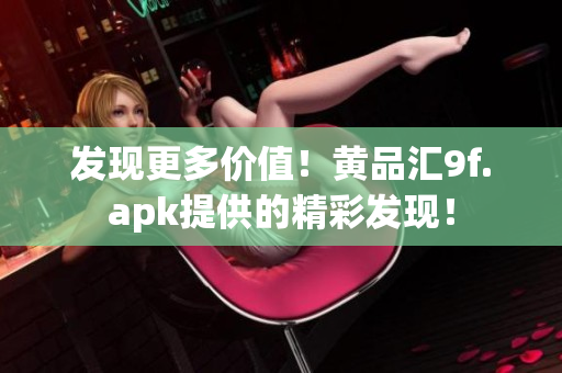發(fā)現(xiàn)更多價值！黃品匯9f.apk提供的精彩發(fā)現(xiàn)！