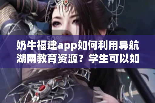 奶牛福建app如何利用導航湖南教育資源？學生可以如何有效使用？