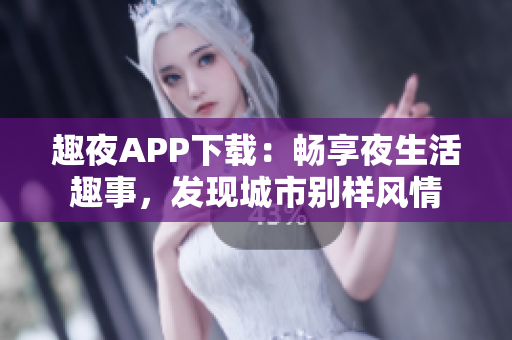 趣夜APP下載：暢享夜生活趣事，發(fā)現(xiàn)城市別樣風情