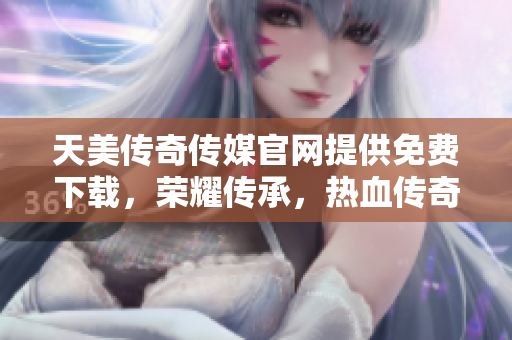 天美傳奇?zhèn)髅焦倬W(wǎng)提供免費下載，榮耀傳承，熱血傳奇，震撼升級助你暢玩游戲