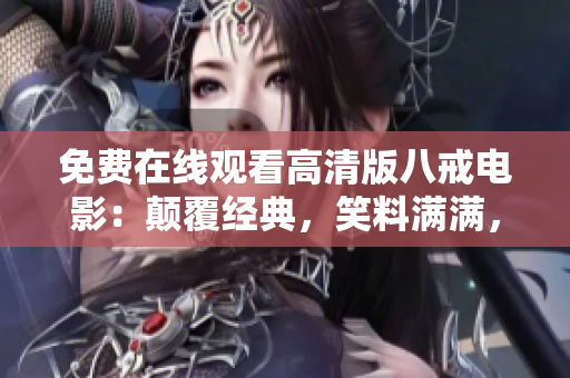 免費在線觀看高清版八戒電影：顛覆經(jīng)典，笑料滿滿，讓你笑中帶淚
