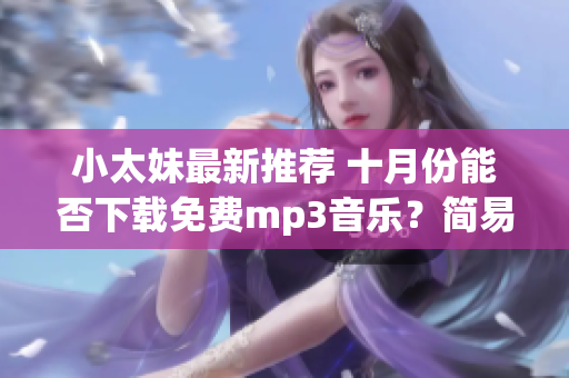 小太妹最新推薦 十月份能否下載免費(fèi)mp3音樂(lè)？簡(jiǎn)易安裝教程大揭秘