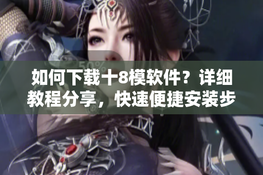 如何下載十8模軟件？詳細(xì)教程分享，快速便捷安裝步驟大揭秘
