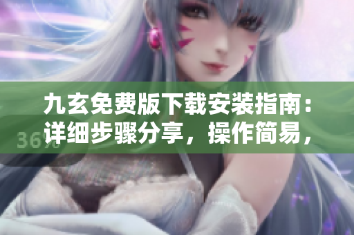 九玄免費(fèi)版下載安裝指南：詳細(xì)步驟分享，操作簡(jiǎn)易，免費(fèi)軟件下載教程