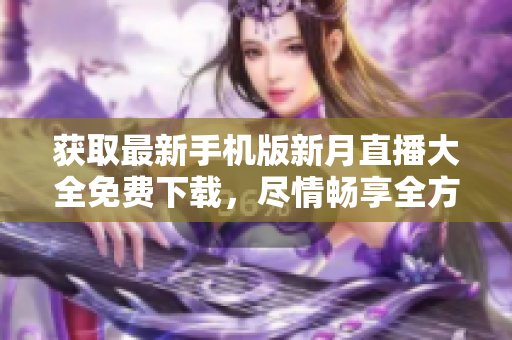獲取最新手機版新月直播大全免費下載，盡情暢享全方位直播體驗