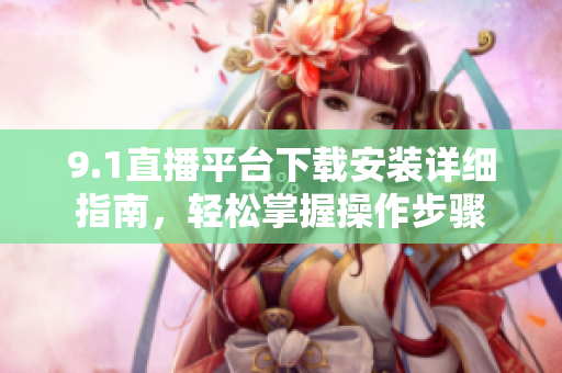9.1直播平臺(tái)下載安裝詳細(xì)指南，輕松掌握操作步驟