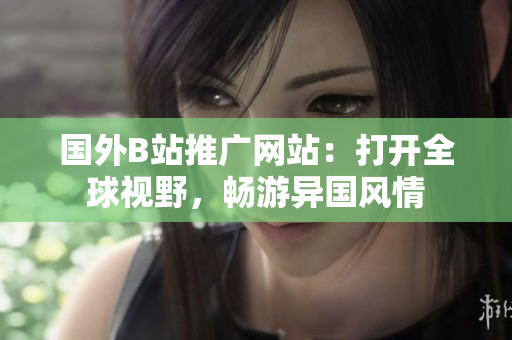 國外B站推廣網(wǎng)站：打開全球視野，暢游異國風(fēng)情