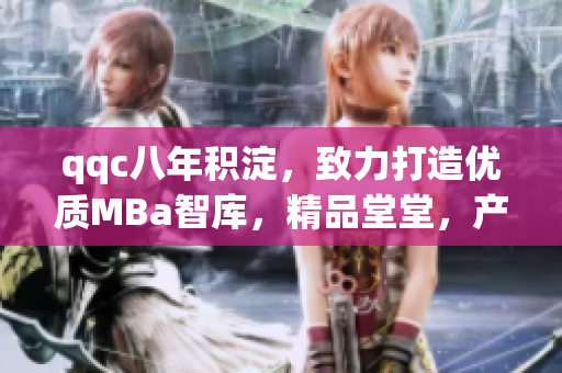 qqc八年積淀，致力打造優(yōu)質(zhì)MBa智庫，精品堂堂，產(chǎn)品經(jīng)理齊聚，在這里解決你的一切管理難題