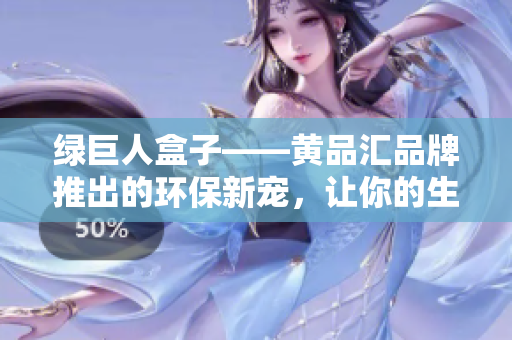 綠巨人盒子——黃品匯品牌推出的環(huán)保新寵，讓你的生活更綠色
