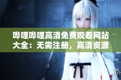 嗶哩嗶哩高清免費觀看網(wǎng)站大全：無需注冊，高清資源齊全