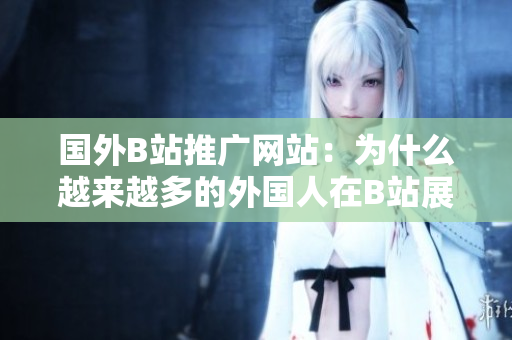 國外B站推廣網(wǎng)站：為什么越來越多的外國人在B站展示自己的魅力？