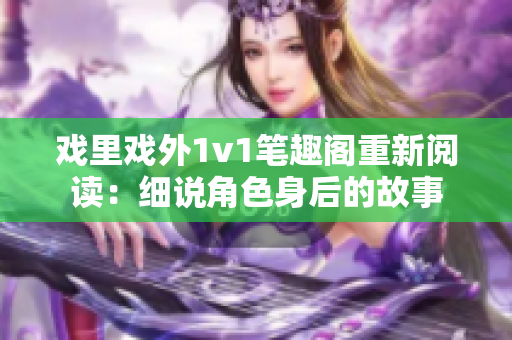 戲里戲外1v1筆趣閣重新閱讀：細說角色身后的故事