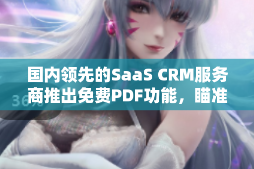 國內領先的SaaS CRM服務商推出免費PDF功能，瞄準企業(yè)需求進行全方位升級