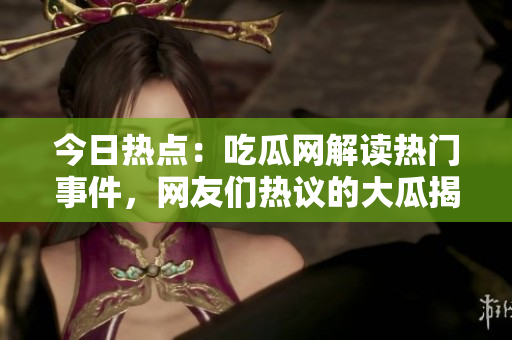 今日熱點：吃瓜網解讀熱門事件，網友們熱議的大瓜揭秘