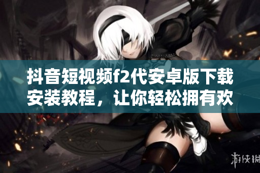 抖音短視頻f2代安卓版下載安裝教程，讓你輕松擁有歡樂互動空間