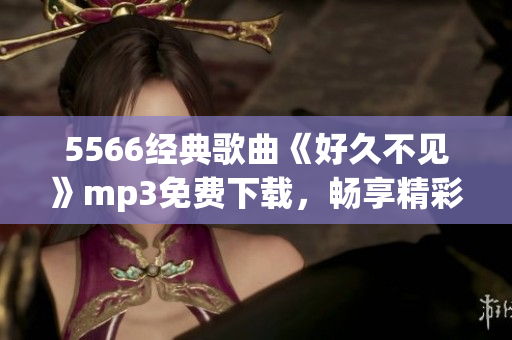 5566經(jīng)典歌曲《好久不見》mp3免費(fèi)下載，暢享精彩音樂！