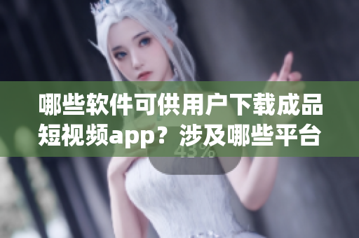 哪些軟件可供用戶下載成品短視頻app？涉及哪些平臺？