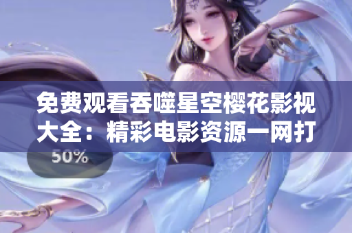 免費觀看吞噬星空櫻花影視大全：精彩電影資源一網打盡