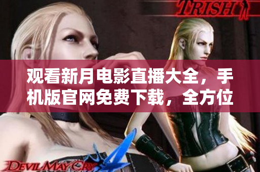 觀看新月電影直播大全，手機(jī)版官網(wǎng)免費(fèi)下載，全方位精彩重現(xiàn)
