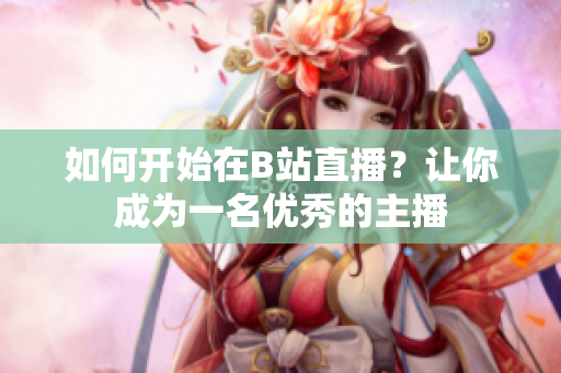 如何開始在B站直播？讓你成為一名優(yōu)秀的主播
