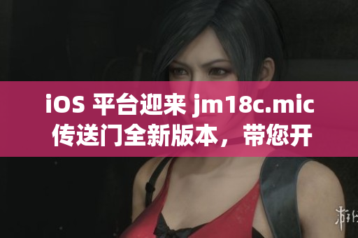 iOS 平臺迎來 jm18c.mic 傳送門全新版本，帶您開啟奇幻音樂之旅