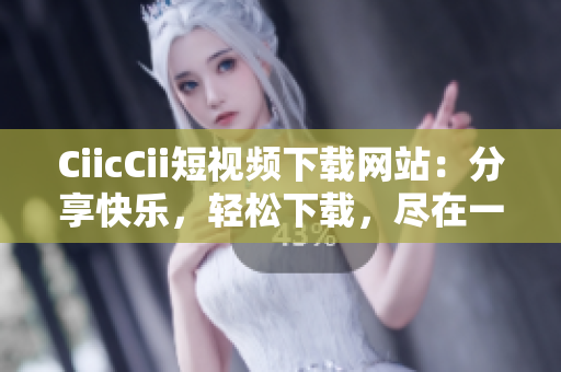 CiicCii短視頻下載網(wǎng)站：分享快樂，輕松下載，盡在一站式觀影平臺(tái)
