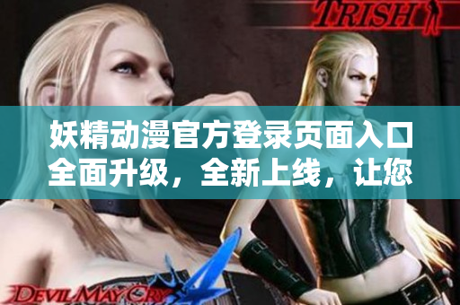 妖精動漫官方登錄頁面入口全面升級，全新上線，讓您暢享精彩動漫世界