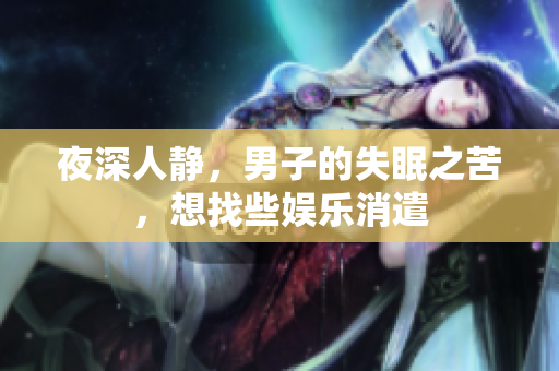 夜深人靜，男子的失眠之苦，想找些娛樂消遣