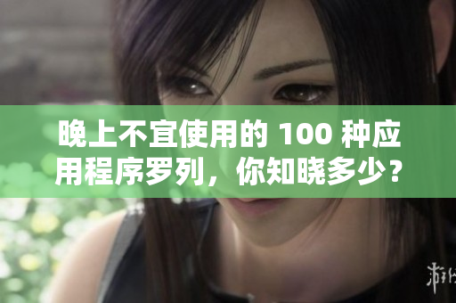 晚上不宜使用的 100 種應(yīng)用程序羅列，你知曉多少？