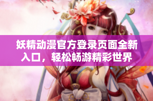 妖精動漫官方登錄頁面全新入口，輕松暢游精彩世界