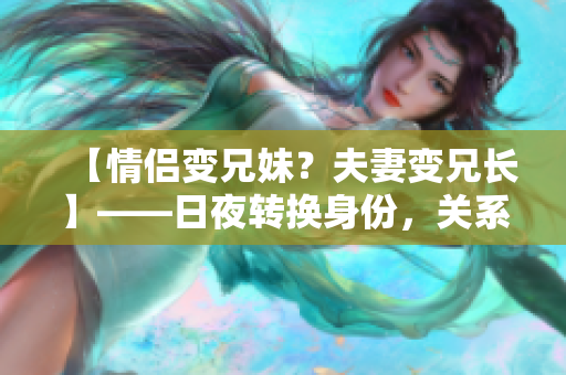 【情侶變兄妹？夫妻變兄長】——日夜轉(zhuǎn)換身份，關(guān)系錯綜復(fù)雜！