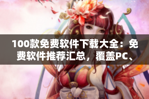 100款免費(fèi)軟件下載大全：免費(fèi)軟件推薦匯總，覆蓋PC、安卓、iOS等多個平臺