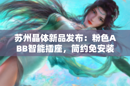 蘇州晶體新品發(fā)布：粉色ABB智能插座，簡約免安裝設(shè)計等你來搶購