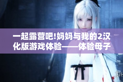 一起露營吧!媽媽與我的2漢化版游戲體驗——體驗母子同行的樂趣!