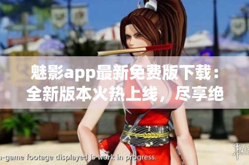 魅影app最新免費(fèi)版下載：全新版本火熱上線，盡享絕佳體驗(yàn)